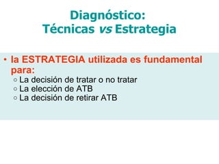 Diagnóstico:  Técnicas  vs  Estrategia la ESTRATEGIA utilizada es fundamental para: La decisión de tratar o no tratar La elección de ATB La decisión de retirar ATB 
