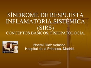 SÍNDROME DE RESPUESTA INFLAMATORIA SISTÉMICA (SIRS) CONCEPTOS BÁSICOS. FISIOPATOLOGÍA. Noemí Díaz Velasco. Hospital de la Princesa. Madrid. 