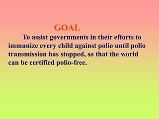 GOAL
To assist governments in their efforts to
immunize every child against polio until polio
transmission has stopped, so that the world
can be certified polio-free.
 