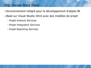 SQL Server Data Tools
• Environnement intégré pour le développement d'objets BI
• Basé sur Visual Studio 2010 avec des modèles de projet
• Projet Analysis Services
• Projet Integration Services
• Projet Reporting Services
 