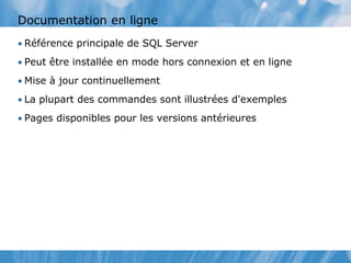 Documentation en ligne
• Référence principale de SQL Server
• Peut être installée en mode hors connexion et en ligne
• Mise à jour continuellement
• La plupart des commandes sont illustrées d'exemples
• Pages disponibles pour les versions antérieures
 