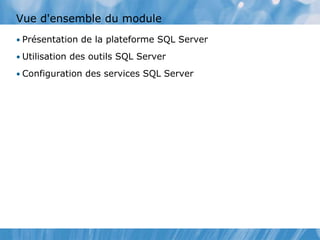 Vue d'ensemble du module
• Présentation de la plateforme SQL Server
• Utilisation des outils SQL Server
• Configuration des services SQL Server
 