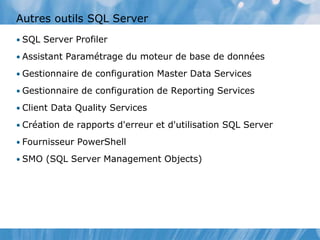Autres outils SQL Server
• SQL Server Profiler
• Assistant Paramétrage du moteur de base de données
• Gestionnaire de configuration Master Data Services
• Gestionnaire de configuration de Reporting Services
• Client Data Quality Services
• Création de rapports d'erreur et d'utilisation SQL Server
• Fournisseur PowerShell
• SMO (SQL Server Management Objects)
 