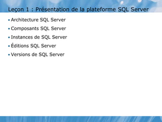 Leçon 1 : Présentation de la plateforme SQL Server
• Architecture SQL Server
• Composants SQL Server
• Instances de SQL Server
• Éditions SQL Server
• Versions de SQL Server
 