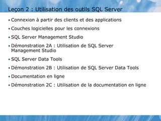 Leçon 2 : Utilisation des outils SQL Server
• Connexion à partir des clients et des applications
• Couches logicielles pour les connexions
• SQL Server Management Studio
• Démonstration 2A : Utilisation de SQL Server
Management Studio
• SQL Server Data Tools
• Démonstration 2B : Utilisation de SQL Server Data Tools
• Documentation en ligne
• Démonstration 2C : Utilisation de la documentation en ligne
 