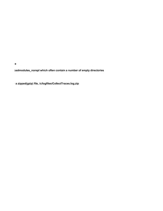 y on the node
pmd and /c/loadmodules_norepl which often contain a number of empty directories
d stored into a zipped(gzip) file, /c/logfiles/CollectTraces.log.zip
 