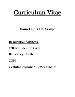 Curriculum Vitae
Daniel Luis De Araujo
Residential Address:
130 Bezuidenhout Ave
Bez Valley North
2094
Cellular Number: 082-330-6192
 