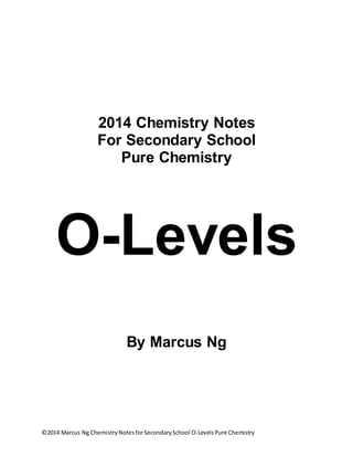 ©2014 Marcus Ng ChemistryNotesforSecondarySchool O-LevelsPure Chemistry
2014 Chemistry Notes
For Secondary School
Pure Chemistry
O-Levels
By Marcus Ng
 
