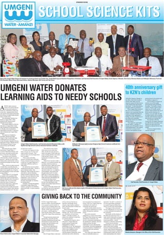 SPONSORED FEATURE
A
DOZEN under-resourced
schools in KwaZulu-Natal are
now the proud recipients of
brand new comprehensive maths and
science kits – equipment that will not
only benefit current pupils and teachers
but will have an impact further into the
future of SouthAfrica.
The extraordinary donation was
thanks to Umgeni Water, which
partnered with Pinetown-based
Edutrade for the initiative.
The symbolic handover of the kits
took place at Umgeni Water’s head
office boardroom in Pietermaritzburg
on Monday, and was attended by
representatives from the 12 schools as
well as Edutrade and Umgeni Water
delegates.
The schools areAmakholwa
Secondary, Brettenwood High,
Dingizwe High, Siyahlomula High,
Ukukhanyakwezwe Secondary,
Umlazi Secondary, Bangibizo Primary,
Mpumelelo Primary, Mqhathi Primary,
Table Mountain Primary, Umlazi
Junior Primary and Woodlands
Primary.
Welcoming the guests, Shami
Harichunder, Umgeni Water’s
Corporate Stakeholder Manager, said
the science and maths kit project had
been “a long time in the planning”.
“Our greatest wish is that these
schools put these valuable resources to
good use – that they are used to help
children better understand the sciences,
and that this translates into better exam
results.
“Many schools are under-resourced
in SouthAfrica, and while these kits
will not eradicate the backlog, they will
help in some tangible way to improve
the understanding of science and maths
among children.”
Umgeni Water CE Cyril Gamede,
an engineer who is president of the
Engineering Council of SouthAfrica
and also chairman of the University of
Zululand, said, “Every successful
nation has a basis of science as a
precursor to that success.Against the
rest of the world, SouthAfrica
compares poorly in maths and science,
and we have to improve these statistics,
starting from primary level.You can’t
just intervene in matric.”
To create more engineers for the
future, the pass rate in science and
maths needed to increase. That
cannot be done only from high school
level, he added.
“These science and maths
resources will help make a difference.
If more companies became involved in
a small way, as Umgeni Water has, it
could make a difference and have a
ripple effect.”
He said the kits were an excellent
starting point for the future. “Science is
quite an abstract subject. Take
magnesium. Many people don’t have a
clue what it is, but now that these
children and their teachers have these
kits, they can see for themselves what
magnesium is. They can carry out
experiments with the chemicals
provided, and actually see what they
are learning about.”
Edutrade’s Nareshini Ranganthan
commended Umgeni Water on its
initiative, saying they were thrilled to
partner the facility “on such a beautiful
project”.
“The schools we have chosen,
while some are more needy than
others, all share the same passion to
improve the quality of their maths and
science teaching and their exam marks.
Chalk and talk is limited – today,
learning has to be hands-on to make a
difference.
“Matric level is too late to make a
difference, so we looked at primary and
secondary school level when we
planned this project. Maths and science
marks and understanding cannot be
done in just one phase.You have to
start from Grades 4 to 7, to establish a
solid foundation, and continue that
through Grades 8 and 9. So when
pupils have to choose their subjects
they will have a decent foundation in
maths and science and hopefully, this
will decrease the drop out rate.”
To make this happen, the resource
kits have been distributed to both
primary and secondary/high schools, to
ensure continuity.
Teachers will be fully trained in the
use of the kits, and will be expected to
provide feedback along the way.
NIRASHA Sampson, Manager in
the Office of the Chief Executive
said the water utility received
numerous requests for help, but one
of the simplest pleas had touched
their hearts. “Aschool had asked us
for plastic bottles for chemicals.”
When Umgeni Water turned 40
last year, CE Cyril Gamede, an
engineer who is passionate about the
sciences, had determined that as a
celebration of the organisation’s
birthday, the utility would focus on
providing some sustainable
educational solutions for children
and their futures.
“The request for water bottles
was the catalyst – and these 12
resource sets will hopefully work as
solid building blocks. The recipient
schools have varying levels of
resources and equipment, but the
passion shown by the teachers and
the children is impressive.”
Alist of schools was drawn up
and they were all thoroughly
assessed before being shortlisted,
she added. “The handover doesn’t
end here. Progress reports will be
made every six months, and the
teachers will be trained in the use of
the kits and the chemicals, for
instance, so we can make sure they
are totally familiar with everything
and fully understand the equipment
and what they are working with.”
The materials within the
resource kits, for instance chemicals,
are sufficient for at least three years.
Schools can order stocks from
Edutrade to replenish the kits when
needed.
The kits are aligned with the
national curriculum.
IN 2012, Umgeni Water made a
decision to adopt a structured approach
in its corporate social investment. It
turned its focus to helping improve the
quality of education in needy areas and
schools, women empowerment and
job creation – and through those,
improving the quality of life of people
living in the Umgeni Water operational
area.
Through numerous projects and
sponsorships, it has done just that,
including rehabilitating and improving
infrastructure at needy schools (for
example water and sanitation, and
upgrading of laboratories).
It has also provided financial
assistance to an organisation that
provides equipment for cataract
surgery for people in disadvantaged
areas.
One of Umgeni Water’s main areas
of focus, however, has been on
education, and through various
channels, improving the conditions
under which thousands of children are
forced to study.
Shami Harichunder, Umgeni
Water’s Corporate Stakeholder
Manager, said: “We are convinced that
our contribution will assist these
children – and other recipients – to
enhance the conditions in which they
are currenty studying.”
Sustainable job creation is also a
CSI priority. Umgeni Water has
assisted a group of people from
Maphephethwa, Inanda, in
establishing a co-op. The organisation
has provided funding to the members
of the co-op to establish a micro-
business that will manufacture
concrete products, among them, bricks
and blocks that will be sold the the
local community for construction of
houses. In this way, Umgeni Water has
contributed to the creation of
sustainable jobs and income.
Another similar initiative involves
supporting the establishment of a small
poultry farming home industries
project.
Successful community
engagement is a critical success factor
for Umgeni Water during water supply
infrastructure construction, and
involves communities participating in
the identification, definition, and joint
solution-seeking with other
stakeholders in issues affecting their
surroundings. Successful management
of this has resulted in a foundation of
trust being built with community
stakeholders.
This, along with Umgeni Water’s
focus on sustainable projects, as
opposed to “one-offs”, is a priority of
its social responsibility programme –
an example being Imvutshane Dam,
which it recently built outside Stanger.
“Our legacy to that community
was the establishment of a soccer field
– we also established food gardens for
the community.”
Harichunder said the donation of
the maths and science kits to the 12
needy schools reflected the seriousness
with which Umgeni Water regards its
social responsibility – and the
importance of education and learning.
“Science has an extremely
important place in our country, and we
want to ensure that by getting
involved, forming partnerships with
schools, improving and enhancing the
manner in which science is studied and
communicated to pupils, they have a
better understanding of the subjects.”
SCHOOL SCIENCE KITSSCHOOL SCIENCE KITS
UMGENI WATER DONATES
LEARNING AIDS TO NEEDY SCHOOLS
Seen at the Umgeni Water Science kit handover to schools are (back row) Thobile Cele, Thobile Makhunga and Nareshini Ranganthan of Edutrade, Cyril Gamede (Chief Executive of Umgeni Water), Doctor Ngema, A Mensah, Victor Duma, Ndumisa Dlamini and Wellington Sikhosana. Front row:
VDJ Khamyile, Melusi Khena, Mdumiseni Ndlovu, Siphiwe Mbongwa, Neil Tommy and Felix Duma.
GIVING BACK TO THE COMMUNITY
Shami Harichunder, Umgeni Water’s Corporate Stakeholder Manager.
40th anniversary gift
to KZN’s children
Cyril Gamede, Chief Executive of Umgeni Water.
Nirasha Sampson, Manager in the Office of the Chief Executive.
Umgeni Water Chief Executive, Cyril Gamede presents Mdumiseni Ndlovu with
Siyahlomula High School’s science resources handover certificate.
Wellington Sikhosana (right) receives Dingizwe High School’s handover certificate from
Cyril Gamede.
Neil Tommy (left) and Dino Naidoo (right) of Woodlands Primary School with Umgeni Water Chief Executive,
Cyril Gamede.
 