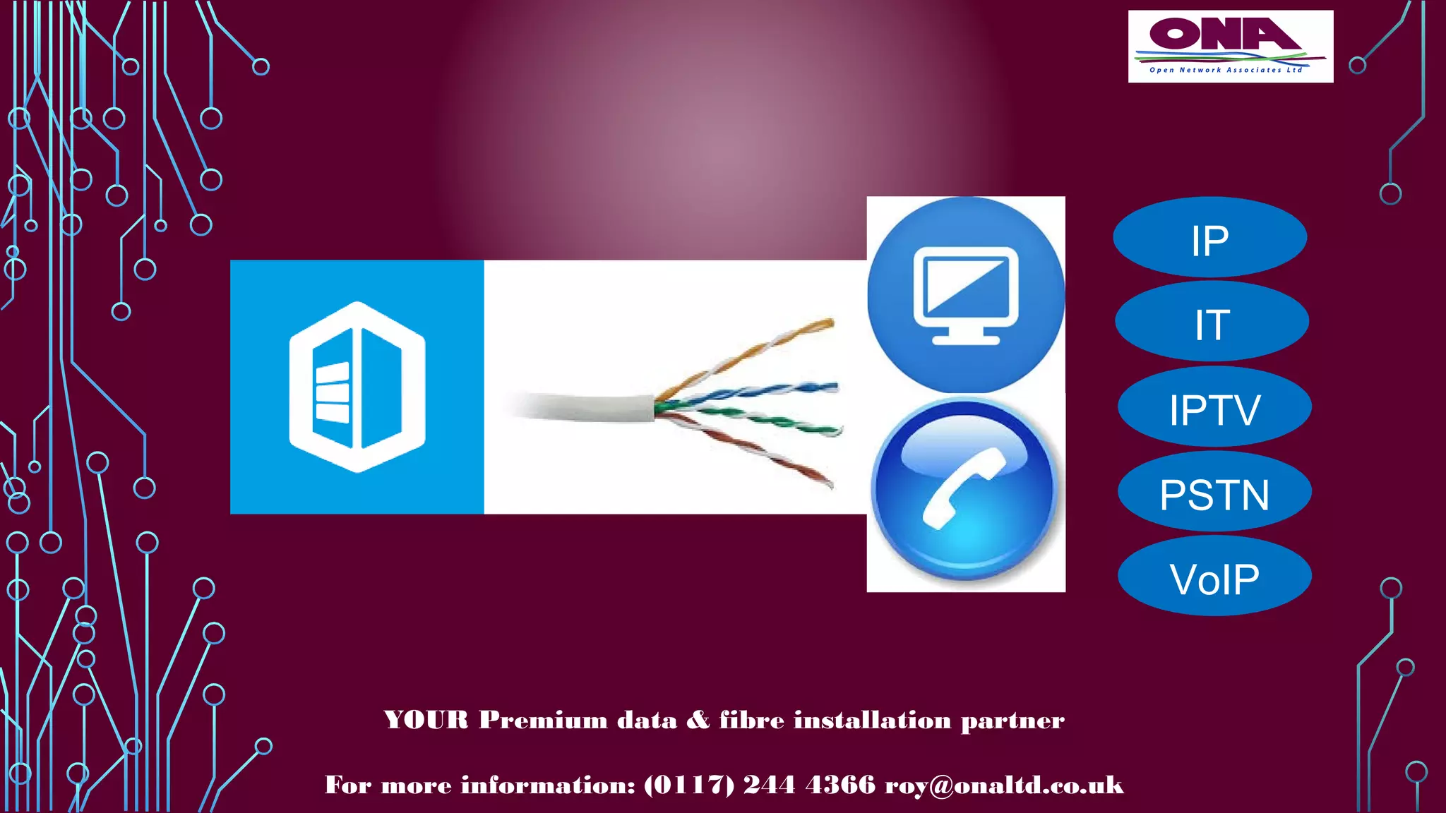 IPTV
VoIP
PSTN
IT
IP
YOUR Premium data & fibre installation partner
For more information: (0117) 244 4366 roy@onaltd.co.uk
 