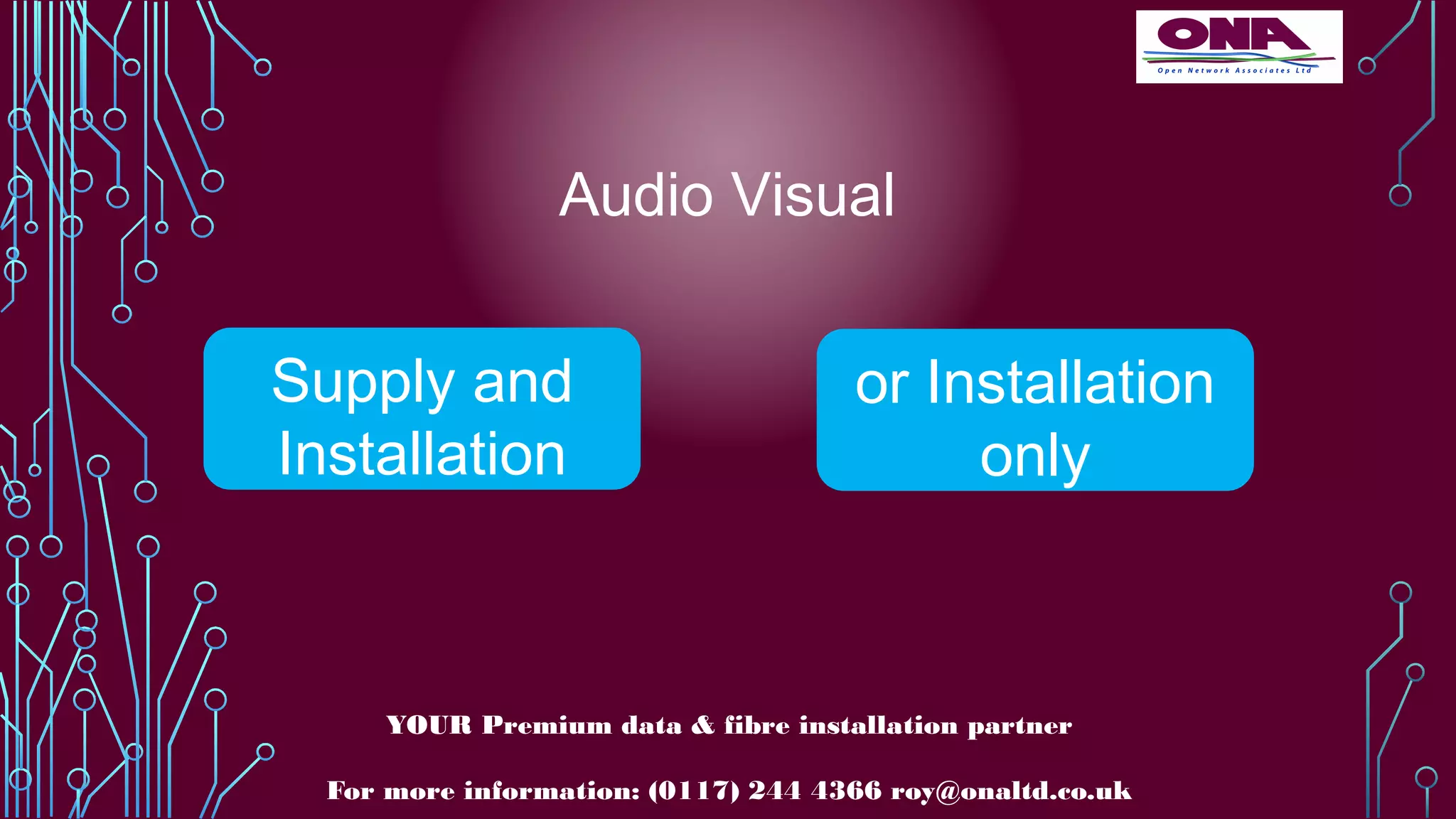 Audio Visual
Supply and
Installation
YOUR Premium data & fibre installation partner
For more information: (0117) 244 4366 roy@onaltd.co.uk
or Installation
only
 