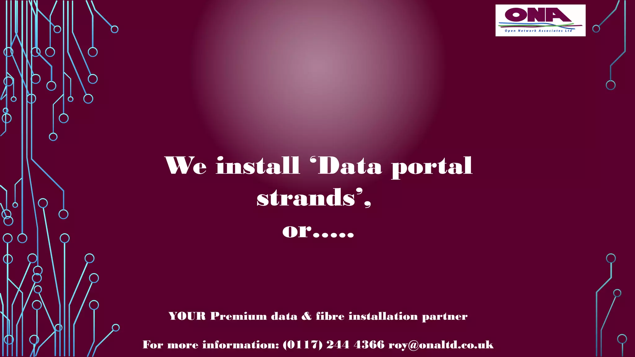 We install ‘Data portal
strands’,
or…..
YOUR Premium data & fibre installation partner
For more information: (0117) 244 4366 roy@onaltd.co.uk
 