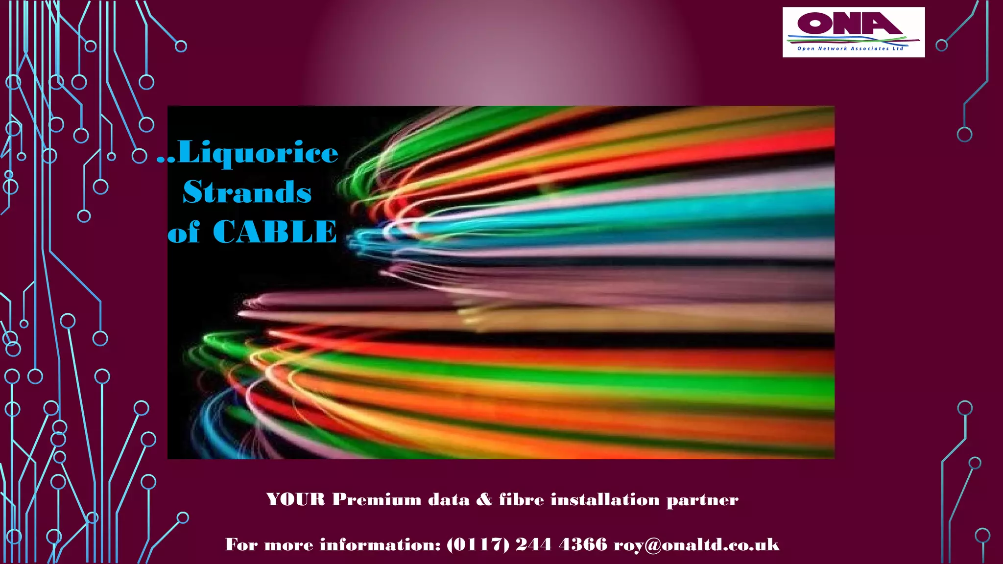 ..Liquorice
Strands
of CABLE
YOUR Premium data & fibre installation partner
For more information: (0117) 244 4366 roy@onaltd.co.uk
 