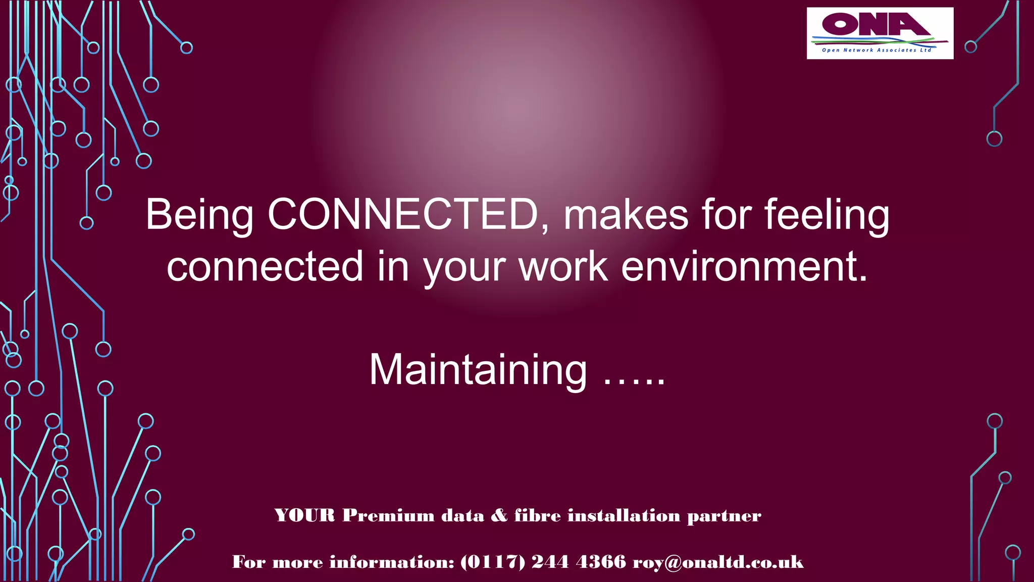Being CONNECTED, makes for feeling
connected in your work environment.
Maintaining …..
YOUR Premium data & fibre installation partner
For more information: (0117) 244 4366 roy@onaltd.co.uk
 