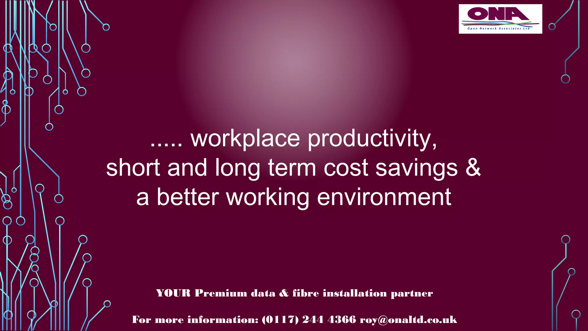 ..... workplace productivity,
short and long term cost savings &
a better working environment
YOUR Premium data & fibre installation partner
For more information: (0117) 244 4366 roy@onaltd.co.uk
 
