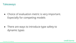 Proprietary & Confidential
● Choice of evaluation metric is very important.
Especially for competing models
● There are ways to introduce type safety to
dynamic types
Takeaways
 