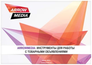 Июль 2013
www.arwm.ru
ARROWMEDIA: ИНСТРУМЕНТЫ ДЛЯ РАБОТЫ
С ТОВАРНЫМИ ОБЪЯВЛЕНИЯМИ
 