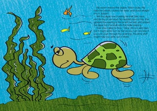 Flip swam toward the algae. When close, Flip
held her breath, closed her eyes, and dove straight
into it. Splash!
With the algae now covering her shell, feet, face,
and the top of her head, Flip headed back to Flop. She
grasped the opening of the jar with her feet, and rubbed
the algae from her shell onto the bottle opening.
Then she called to Flop, “Okay, this is a wild idea,
but it might work! Run as fast as you can and see if
you can push through the opening. This slimy stuff
might help you slide out of there.”
 