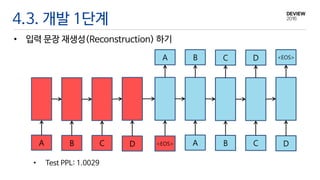 4.3. 개발 1단계
• 입력 문장 재생성(Reconstruction) 하기
• Test PPL: 1.0029
D
<EOS>
DC
D
B
C
A
BA
CB <EOS>A
 