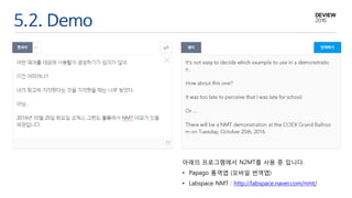 5.2. Demo
아래의 프로그램에서 N2MT를 사용 중 입니다.
• Papago 통역앱 (모바일 번역앱)
• Labspace NMT : http://labspace.naver.com/nmt/
 