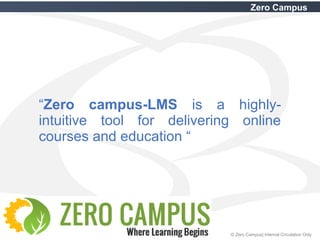 2 © Zero Campus| Internal Circulation Only
Zero Campus
“Zero campus-LMS is a highly-
intuitive tool for delivering online
courses and education “
 