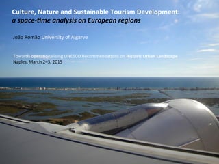 Culture,	
  Nature	
  and	
  Sustainable	
  Tourism	
  Development:	
  	
  
a	
  space-­‐(me	
  analysis	
  on	
  European	
  regions	
  
João	
  Romão	
  University	
  of	
  Algarve	
  
	
  
	
  
Towards	
  opera9onalising	
  UNESCO	
  Recommenda9ons	
  on	
  Historic	
  Urban	
  Landscape	
  	
  
Naples,	
  March	
  2–3,	
  2015	
  
 