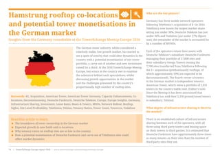 Hamstrung rooftop co-locations
and potential tower monetisations in
the German market
Insights from the Germany roundtable at the TowerXchange Meetup Europe 2016
Who are the key players?
Germany has three mobile network operators
following Telefónica’s acquisition of E+ in 2014.
Telefónica now boasts the largest market share
sitting just under 38%, Deutsche Telekom has just
under 36% and Vodafone just under 27% (figure
one), the remainder of the market is accounted for
by a number of MVNOs.
Each of the operators retain their assets with
Deutsche Telekom’s subsidiary Deutsche Funkturm
managing their portfolio of 27,000 sites and
their subsidiary Omega Towers owning the
7,700 sites transferred from Telefónica following
the E+ acquisition (predominantly rooftops, of
which approximately 50% are expected to be
decommissioned). The fourth owner of towers
in the German market is independent towerco
American Tower, which owns a portfolio of 2,031
towers in the country (table one). [Editor’s note:
Since the Meetup it has been announced that
Telefónica has sold their 2,350 ground-based towers
to subsidiary, Telxius].
What degree of infrastructure sharing is there in
the market?
There is an established culture of infrastructure
sharing between each of the operators, with all
three using third party towers and leasing space
on their towers to third parties. It is estimated that
Deutsche Funkturm have approximately three times
as many tenants on their sites than the number of
third party sites they use.
Read this article to learn:
< The breakdown of tower ownership in the German market
< Expected growth in new build and co-locations
< Why tenancy ratios on rooftop sites are so low in the country
< How a potential monetisation of Deutsche Funkturm and carve out of Telefónica sites could
affect market dynamics
Keywords: 4G, Acquisition, American Tower, American Tower Germany, Capacity Enhancements, Co-
locations, Decommissioning, Deutsche Funkturm, Deutsche Telekom, Europe, Europe Insights, Germany,
Infrastructure Sharing, Investment, Lease Rates, Masts & Towers, MNOs, Network Rollout, Rooftop,
Sigfox, Site Level Profitability, Telefónica, Telxius, Tenancy Ratios, Tower Count, Towercos, Vodafone
The German tower industry, whilst considered a
relatively stable, low growth market, has started to
see a spate of activity that could alter dynamics in the
country with a potential monetisation of one tower
portfolio, a carve out of another and new investment
raised for a third. At the 2016 TowerXchange Meetup
Europe, key actors in the country met to examine
the substance behind such speculations, whilst
discussing growth opportunities in the market
and the challenges presented by the country’s
proportionally high number of rooftop sites.
www.towerxchange.com/meetups/meetup-europe | TowerXchange Europe report 2016 | 35| TowerXchange Europe report 2016 | www.towerxchange.com/meetups/meetup-europe74
 