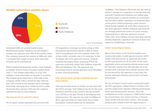 estimated 8,000 are ground based towers.
Multinational player Vodafone are the market’s
number two operator with 30% of the market share.
The company entered the country in 2006 and, after
a turbulent first couple of years, have seen their
revenues grow continuously.
Whilst leading the fixed-line market, Turk Telekom
is number three in terms of mobile market share,
with 17.7mn mobile subscribers as of Q1 2016
(adding 1.1mm subscribers in the past 12 months).
The Turkish government has a 35% stake in the
company, whilst 55% is owned by Oger Telecom
and 15% is listed on the Istanbul Stock Exchange.
Previously operating their mobile business under
the brand Avea, January 2016 saw the company
rebrand the unit as Turk Telekom.
The launch of 4.5G and LTE rollout
On 1st April, Turkey launched LTE services with
LTE population coverage currently sitting at 66%.
Smartphone penetration stands at 68% of which
42% of smartphones are 4.5G enabled, while 22%
of data traffic currently uses 4.5G networks. In the
26 August 2015 4.5G spectrum auction, Turkcell
acquired the largest share, acquiring 47% of all
spectrum auctioned, whilst Turk Telekom acquired
30% and Vodafone 23%. The spectrum was
technology neutral, giving operators more flexibility
in their network planning.
Fibre penetration and the establishment of a
joint venture
Fibre penetration levels in Turkey are less than half
the OECD average. Turk Telekom has by far the most
extensive network in the country, having invested
over US$7bn in the past decade in developing their
infrastructure. The operator has laid 213,000km of
fibre, approximately six times more than mobile
incumbent Turkcell which has an estimated
35,000km. Turk Telekom effectively sets the rates at
which it charges its competitors to use the network,
and both Turkcell and Vodafone are calling upon
the government to ease the burden on investment
and introduce tighter regulation of wholesale fibre
access prices, whilst proposing a joint venture
which brings together all of the fibre resources of
the three operators. Whilst Vodafone and Turkcell
are strongly behind the notion of a joint venture,
estimating that it will save operators around
US$12.5bn, Turk Telekom are less than keen having
already deployed a significant amount of their own
capital in establishing a network.
Tower ownership in Turkey
Most of the towers in the Turkish market were
constructed under a build-operate-transfer (BOT)
model with licenses for 2G spectrum set to end
in 2023 and licenses for 3G by 2029. At this time,
applicable active and passive infrastructure must
be returned. Exactly how this will play out is yet
unclear with it thought that a tender process will
be introduced for the operators to buy back the
towers, although reference prices have not been
determined.
Not all of Turkey’s towers were constructed under
the BOT agreement. Global Tower is Turkey’s first
and the single tower operator offering professional
tower and infrastructure services. Since the
establishment of the company in 2006 Global Tower
has erected their own towers and has a revenue
share model with the tower owners. This unique
position gives Global Tower the opportunity to
Turkcell
Vodafone
Turk Telekom
Source: TowerXchange
Mobile subscriber market share
47%
30%
23%
www.towerxchange.com/meetups/meetup-europe | TowerXchange Europe report 2016 | 79| TowerXchange Europe report 2016 | www.towerxchange.com/meetups/meetup-europe46
 
