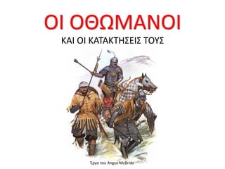 ΟΙ ΟΘΩΜΑΝΟΙ
ΚΑΙ ΟΙ ΚΑΤΑΚΤΗΣΕΙΣ ΤΟΥΣ
Έργο του Angus McBride
 