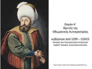 Οσμάν Α΄
Ιδρυτής της
Οθωμανικής Αυτοκρατορίας
κυβέρνησε από 1299 – 1324/5
πίνακας του Κωνσταντίνου Κυζικηνού
παλάτι Τοπκαπί, Κωνσταντινούπολη
Πηγή εικόνας: https://en.wikipedia.org/wiki/Osman_I
 