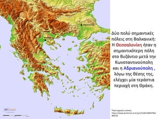 Πηγή αρχικής εικόνας:
https://www.pinterest.co.kr/pin/5160140697962
80619/
Δύο πολύ σημαντικές
πόλεις στη Βαλκανική:
Η Θεσσαλονίκη ήταν η
σημαντικότερη πόλη
στο Βυζάντιο μετά την
Κωνσταντινούπολη
και η Αδριανούπολη ,
λόγω της θέσης της,
ελέγχει μία τεράστια
περιοχή στη Θράκη.
 