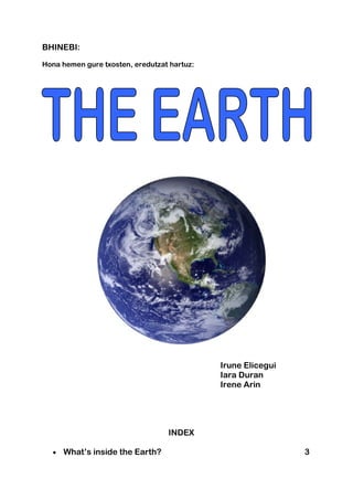 BHINEBI:

Hona hemen gure txosten, eredutzat hartuz:




                                             Irune Elicegui
                                             Iara Duran
                                             Irene Arin




                                  INDEX

  •   What’s inside the Earth?                                3
 