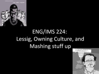 ENG/IMS 224:
Lessig, Owning Culture, and
      Mashing stuff up
 