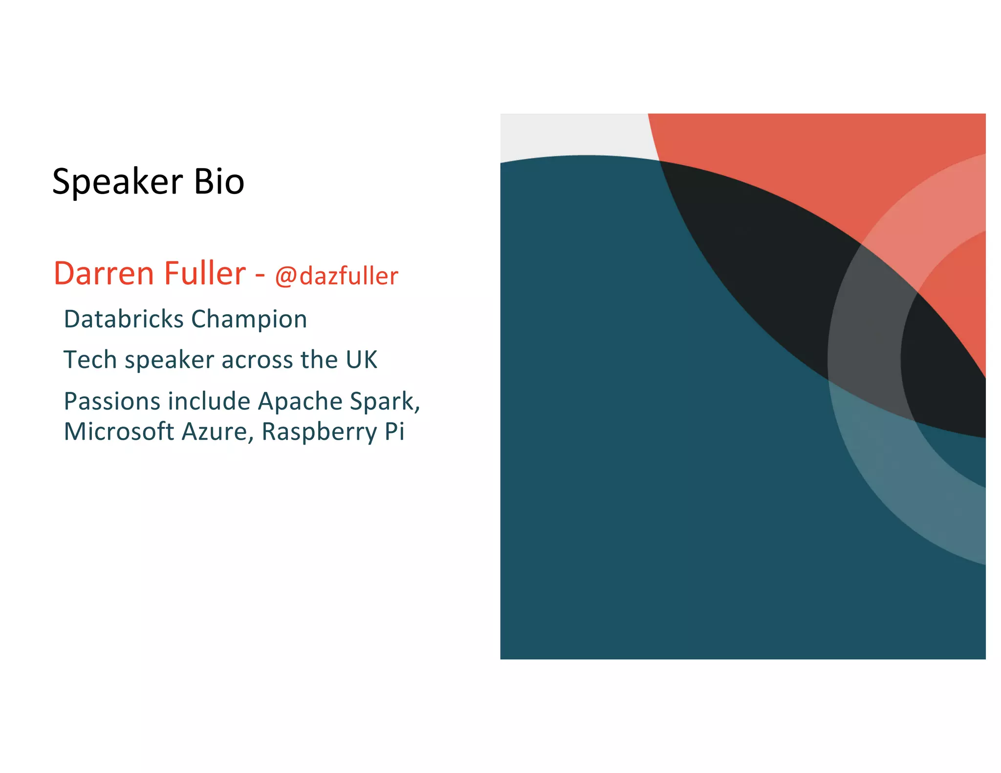 Speaker Bio
Darren Fuller - @dazfuller
Databricks Champion
Tech speaker across the UK
Passions include Apache Spark,
Microsoft Azure, Raspberry Pi
 