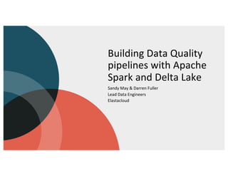 Building Data Quality
pipelines with Apache
Spark and Delta Lake
Sandy May & Darren Fuller
Lead Data Engineers
Elastacloud
 