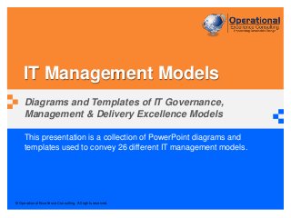 © Operational Excellence Consulting. All rights reserved.
This presentation is a collection of PowerPoint diagrams and
templates used to convey 26 different IT management models.
IT Management Models
Diagrams and Templates of IT Governance,
Management & Delivery Excellence Models
 