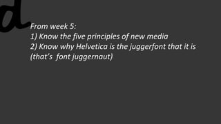 From week 5:
1) Know the five principles of new media
2) Know why Helvetica is the juggerfont that it is
(that’s font juggernaut)
 