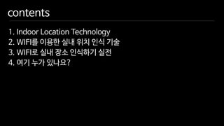 contents
1. Indoor Location Technology

2. WIFI를 이용한 실내 위치 인식 기술

3. WIFI로 실내 장소 인식하기 실전

4. 여기 누가 있나요?
 