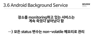3.6 Android Background Service
장소를 monitoring하고 있는 서비스는

계속 죽었다 살아났다 함

—―> 모든 status 변수는 non-volatile 메모리로 관리
 