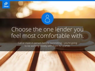 Choose the one lender you
feel most comfortable with.
Call or meet in person before committing – you’re going
to be workin...