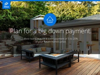 Plan for a big down payment.
Most loans require a down payment of 5 to 20%
of your future home’s price.
 