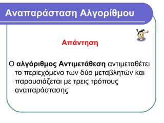 Αναπαράσταση Αλγορίθμου
Απάντηση
Ο αλγόριθμος Αντιμετάθεση αντιμεταθέτει
το περιεχόμενο των δύο μεταβλητών και
παρουσιάζεται με τρεις τρόπους
αναπαράστασης
 