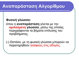 Αναπαράσταση Αλγορίθμου
Φυσική γλώσσα:
όπου η αναπαράσταση γίνεται με την
ομιλούμενη γλώσσα, μέσω της οποίας
περιγράφονται τα βήματα επίλυσης του
προβλήματος.
(-) Ωστόσο, με τη φυσική γλώσσα μπορούν να
παρατηρηθούν ασάφειες στις οδηγίες.
 