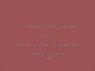 MARIA FERNANDA CORTES MADARIAGA
GRADO 10
INSTITUCION EDUCATIVA GONZALO MEJIA
CHIGORODÓ- ANTIQUIA
2016
 