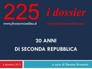 225
www.freenewsonline.it
                        i dossier
                        www.freefoundation.com



                20 ANNI
         DI SECONDA REPUBBLICA

6 dicembre 2012           a cura di Renato Brunetta
 