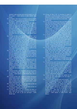 répondit- il, pour avoir bien traité tout foie humide (c.à.d. un   112. L'Envoyé de Dieu a dit: "Le musulman ne plante un
     être vivant) ". --Sahih Bukhari et Sahih Muslim* Abou                   arbre fruitier, ou sème une graine. et qu'un homme ou un
     Horaïra                                                                 animal ou un oiseau en mange, sans qu'une aumône ne
102. Le Prophète a dit: "J'ai vu un homme se jouir au Paradis                lui soit comptée jusqu'au jour de la résurrection". --Sahih
     pour avoir coupé un arbuste qui gênait les musulmans sur                Muslim*Anas
     leur chemin". --Sahih Muslim*Abou Horaïra                          113. On a fait savoir à l'Envoyé de Dieu que Bénou-Salama
103. L'Envoyé de Dieu a dit: "Quiconque fait des ablutions                   (une tribu des Ansars) veulent déménager et viennent
     intègres, se rend à la prière du vendredi, écoute avec                  habiter près de la mosquée. Il leur dit alors: "On m'a fait
     silence les exhortations de l'imam, se verra pardonner                  parvenir que vous voulez vous rapprocher de la
     toutes les fautes qu'il a commises entre le vendredi                    mosquée?. - Cela est vrai, ô Envoyé de Dieu, telle est
     précédent et le vendredi en cours, ainsi que les fautes qu'il           notre intention. - O Bénou-Salama, leur répondit- il,
     aura commises au cours des trois jours qui vont suivre". Et             restez où vous êtes. Car, contre chaque pas que vous
     quiconque joue négligemment avec le gravier, durant la                  marcherez à la mosquée. on vous inscrira une aumône
     prédication, fera une chose futile". --Sahih Muslim*Abou                et vous serez élevés d'un degré". --Sahih Muslim*Jabir
     Horaïra                                                            114. Un homme qui, à ma connaissance, habitait très loin de
104. L'Envoyé de Dieu a dit: "Lorsque le musulman - ou le                    la mosquée et sa demeure était la plus éloignée. ne
     croyant- au cours de ses ablutions, se lave 'e visage, tout             manquait aucune prière (en commun). On lui dit: "Si tu
     péché qu'il avait commis de ses yeux, sortira avec l'eau-               t'achetais un âne pour te rendre à la mosquée quand il
     ou suivant une variante: avec la dernière goutte d'eau.                 fera très chaud ou la nuit sera très obscure?". - Je veux
     Lorsqu'il se lave les mains, tout péché qu'il avait commis              dit-il, que chaque pas que j'accomplisse pour arriver à la
     de ses mains, sortira avec l'eau, ou avec la dernière goutte            mosquée et de retour chez moi, me sera comme une
     d'eau. Et lorsqu'il se lave les pieds, tout péché commis par            aumône. L'Envoyé de Dieu lui dit alors: "Dieu t'a accordé
     ses pieds sortira avec l'eau, ou avec la dernière goutte                tout cela". --Sahih Muslim*Oubaï Ben Ka'b
     d'eau, qu'à la fin, de ses ablutions, il sortira purifié de tous   115. L'Envoyé de Dieu a dit: "Il y a quarante vertus dont la
     ses péchés". --Sahih Muslim*Abou Horaïra                                plus méritoire consiste à donner une chèvre (pour en
105. L'Envoyé de Dieu a dit: "Les cinq prières quotidiennes                  profiter de son lait et la rendre après). Aucun i.e.
     prescrites, et la prière du vendredi précédent jusqu'à la               pratique une de ces vertus avec l'espoir d'une
     prière du vendredi en cours, le jeûne du mois de Ramadan                récompense et une conviction que cette promesse se
     précédent jusqu'à le jeûne du Ramadan en cours, effacent                réalisera, sans que Dieu ne le fera entrer au Paradis". --
     les péchés de quiconque à moins qu'il n'ait commis un                   Sahih Bukhari* Abdullah Ben Amr Ben Al-'As
     péché". --Sahih Muslim*Abou Horaïra                                116. Le Prophète a dit: "Redoutez le Feu [l'enfer], fût-ce avec
106. L'Envoyé de Dieu a dit: "Ne vous indiquerai-je pas des                  une demi-datte". --Sahih Bukhari et Sahih Muslim*'Adi
     oeuvres par lesquelles Dieu efface les péchés et élève par              Ben Hatim
     degrés?". - Oui, bien sûr, répondirent les fidèles. - Les          117. L'Envoyé de Dieu a dit: "L'Envoyé de Dieu a dit: "(Au jour
     ablutions intègres, reprit- il, malgré les circonstances                de la résurrection) Dieu adressera la parole à chacun de
     difficiles, l'accomplissement des prières en commun dans                vous sans aucun interprète. L'homme regardera à sa
     les mosquées, et l'attente de la prière suivante. Voilà                 droite et à sa gauche, et ne trouvera que ce qu'il a
     l'application des bonnes oeuvres". --Sahih Muslim*Abou                  accompli comme oeuvres. Il regardera devant lui et ne
     Horaïra                                                                 verra que le Feu. Redoutez donc ce Feu, fût- ce avec
107. L'Envoyé de Dieu a dit: "Quiconque prie les deux prières                une demi- datte, et Si vous ne trouvez de quoi faire
     de la fraîcheur (celles de l'aube et de l'Asr) entrera au               (l'aumône), que ce soit une bonne parole". --Sahih
     Paradis". --Sahih Bukhari et Sahih Muslim*Abou Moussa                   Bukhari et Sahih Muslim*'Adi Ben Hatim
     Al-Ach'ari                                                         118. L'Envoyé de Dieu a dit: "Dieu sera satisfait de son
108. L'Envoyé de Dieu a dit: "Lorsque le serviteur (musulman)                serviteur qui, après avoir mangé ou bu, loue Dieu". --
     tombe malade, ou part en voyage, passeront à son actif les              Sahih Muslim* Anas
     bonnes oeuvres qu'il avait l'habitude de les faire. étant          119. Le Prophète a dit: "Tout musulman doit l'aumône". - Et
     dans sa maison et jouissant d'une bonne santé". --Sahih                 s'il n'a pas de quoi faire. objecta-t-on. - Il travaille de .ses
     Bukhari*Abou Moussa Al-Ach'ari                                          mains, répond- il, pour combler son besoin et faire
109. L'Envoyé de Dieu a dit: "Tout acte qui mène au bien est                 l'aumône. - Et s'il ne peut pas, répliqua-t-on. - Qu'il aide
     une aumône". --Sahih Muslim*Houdaïfa                                    donc. reprit- il. le malheureux qui en a besoin. - Et s'il
110. L'Envoyé de Dieu a dit: "Tout acte qui mène au bien est                 n'est pas capable? objecta-t-on. - Qu'il ordonne de faire
     une aumône". --Sahih Al-bukhari*Jabir                                   le bien, répliqua-t-il. - Et s'il ne peut pas le faire,
111. L'Envoyé de Dieu a dit: "Tout musulman qui plante un                    demanda-t-on. - Alors dans ce cas, reprit- il, qu'il
     arbre, contre tout fruit mangé, on lui inscrit une aumône,              s'abstienne de faire le mal. ce qui équivaut à une
     même s'il est volé ou pris par quiconque". --Sahih                      aumône". --Sahih Bukhari et Sahih Muslim* Abou
     Muslim*Jabir                                                            Moussa
 