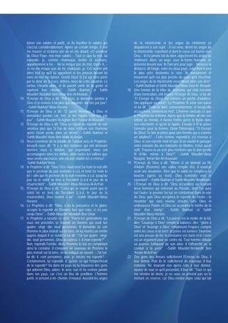 laissé son salaire et partit. Je fis fructifier le salaire qui            de la miséricorde et les anges du châtiment se
      s'accrut considérablement. Après un certain temps, il vint                disputèrent à son sujet. - Il est venu, dirent les anges de
      me trouver et réclama son dû en me disant: «O serviteur                   la miséricorde, repentant et dont le coeur est tourné vers
      de Dieu! Paye- moi mon salaire. - Tout ce que tu vois, lui                Dieu. - Il n'a jamais fait du bien, objectèrent les anges du
      répondis- je, comme chameaux, brebis et esclaves,                         châtiment. Alors, un ange, sous la forme humaine, se
      appartiennent à toi. - Ne te moque pas de moi, reprit- il,. -             présenta devant eux, ils l'ont pris pour juge. - Mesurez la
      Je ne me moque pas de toi, répliquais- je. Cet ouvrier prit               distance, dit l'ange, entre les deux pays, celui dont il sera
      alors tout ce qu'il lui appartient et les poussa devant lui               le plus près deviendra le sien. Ils mesurèrent et
      sans en rien me laisser. Grand Dieu! Si j'ai agi ainsi porté              trouvèrent qu'il est plus proche du pays qu'il cherchait.
      par te désir de ta Face, délivre- nous de cette situation. Le             Les anges de la miséricorde recueillirent alors son âme".
      rocher s'écarta alors, et ils purent sortir de la grotte et               --Sahih Bukhari et Sahih Mouslim*Abou Said Al- Khoudri
      reprirent leur chemin". --Sahih Bukhari et Sahih                    18.   Une femme de la tribu de Jouhaïna, qui était enceinte
      Mouslim*Abdullah Ben Omar Ben Al-Khattab                                  d'une fornication, vint trouver l'Envoyé de Dieu et lui dit:
10.   l'Envoyé de Dieu a dit: "Par Dieu, je demande pardon à                    "O Envoyé de Dieu! J'ai commis un péché d'adultère,
      Dieu et je reviens à lui plus que soixante- dix fois par jour".           fais appliquer sa peine". Le Prophète fit venir son tuteur
      --Sahih Bukhari*Abou Horaïra                                              et lui dit: "Traite-la donc convenablement, et lorsqu'elle
11.   l'Envoyé de Dieu a dit: "O gens! Revenez à Dieu et                        accouchera, emmène-la moi". L'homme exécuta ce que
      demandez pardon car, moi, je me repens cent fois par                      le Prophète lui ordonna. Après que la femme ait mis son
      jour". --Sahih Mouslim*Al-Agharr Ben Yassar Al-Mouzani                    enfant au monde, il donna l'ordre qu'on la ligote dans
12.   l'Envoyé de Dieu a dit: "Dieu se réjouit du repentir de son               ses vêtements et qu'on la lapide. Ensuite il fit la prière
      serviteur plus que Si l'un de vous retrouve son chameau                   funéraire pour la femme. Omar l'interrogea: "O Envoyé
      après l'avoir perdu dans un désert". --Sahih Bukhari et                   de Dieu! Tu fais la prière pour une femme qui a commis
      Sahih Mouslim*Anas Ben Malik Al-Ansari                                    un adultère?. - Cette femme, répondit-il, est revenue à
13.   Nous revenions de la bataille de Tabouk avec le Prophète,                 Dieu, et son repentir était tel que Si on voulait le partager
      lorsqu'il nous dit: "Il y a des hommes qui ont demeuré                    entre soixante dix des habitants de Médine, il leur aurait
      derrière nous à Médine, qui cependant, nous ont                           suffi. Trouves-tu un acte plus méritoire que le don qu'elle
      accompagnés dans les défilés, dans toutes les vallées que                 fit d'elle- même à Dieu?". --Sahih Mouslim*Abou
      nous avons parcourus: une excuse valable les a retenus". -                Noujaïd, 'Imran Ibn Al-Houssaïn
      -Sahih Bukhari*Anas                                                 19.   l'Envoyé de Dieu a dit: "Même si on donnait au fils
14.   le Prophète a dit: "Dieu Très- Haut tend Sa main la nuit afin             d'Adam (l'homme) une vallée remplie d'or, il voudrait
      que le pécheur du jour revienne à Lui, et tend Sa main le                 avoir une deuxième. Rien que le sable ne remplisse sa
      loi' r afin que le pécheur de la nuit revienne à Lui. jusqu'au            bouche (après sa mort). Dieu reviendra vers le
      jour où le soleil se lève à l'occident (c.à.d le jour de la               repentant". --Sahih Bukhari et Sahih Mouslim*IbnAbbass
      résurrection)". --Sahih Mouslim* Abou Moussa Al-Ach'ari             20.   L'Envoyé de Dieu a dit: "Dieu accueillera en souriant
15.   l'Envoyé de Dieu a dît: "Celui qui se repent avant que le                 deux hommes qui entreront au Paradis, dont l'un aura
      soleil ne se lève de l'occident (c.à.d. le jour de la                     tué l'autre: le premier fut tué en combattant dans la voie
      résurrection), Dieu revient à lui". --Sahih Mouslim*Abou                  de Dieu; puis Dieu acceptera le repentir de l'autre - le
      Horaïra                                                                   meurtrier qui sera revenu ensuite vers Dieu et
16.   Le Prophète a dit: "Dieu, à lui la puissance et la gloire,                embrassera l'islam, et Dieu lui accordera le mérite de la
      accepte le repentir de l'homme tant que celui- ci n'a pas                 mort d'un martyr". --Sahih Bukhari et Sahih
      rendu l'âme". --Sahih Mouslim*Abdullah Ben Omar                           Mouslim*Abou Horaïra
17.   le Prophète a raconté ce récit: "Parmi les générations qui          21.   l'Envoyé de Dieu a dit: "La pureté est la moitié de la foi,
      vous ont précédés se trouvait un homme qui avait tué                      dire: "Louange à Dieu" remplit la balance; dire: "gloire à
      quatre- vingt- dix- neuf personnes. Il demanda de voir                    Dieu" et "louange à Dieu" remplissent l'espace compris
      l'homme le plus instruit sur la terre, on lui montra un ermite            entre les cieux et la terre; la prière est lumière; l'aumône
      auprès duquel il se rendit et lui dit: "J'ai tué quatre- vingt-           est une preuve de foi; la constance est clarté et le Coran
      dix- neuf personnes. Dieu acceptera- t- il mon repentir?". -              est un argument pour ou contre toi. Tout homme débute
      Non, répondit l'ermite. Alors l'homme le tua en complétant                sa journée trafiquant de son âme: il l'affranchit ou la
      ainsi la centaine. il s'enquiert de nouveau de l'homme le                 conduit à la perte". --Sahih Mouslim*Al-Hareth Ben
      plus instruit sur la terre, on lui indiqua un savant. - J'ai tué,         'Assim Al-Ach'ari
      lui dit- il, cent personnes, puis- je encore me repentir?. -        22.   Des gens des Ansars sollicitèrent l'Envoyé de Dieu, il
      Certainement, lui répondit- il, qu'est- ce qui t'empêcherait              leur donna. Puis ils le sollicitèrent de nouveau; il leur
      de te repentir? Va dans tel pays où tu trouveras des gens                 redonna. Ne trouvant rien après cela à leur donner,
      qui adorent Dieu, adore- le avec eux et ne reviens jamais                 épuisé de tout ce qu'il possédait, il leur dit: "Tout ce qui
      dans ton pays, car c'est un lieu de perdition. L'homme                    me viendra de biens, je ne vous en priverai pas en le
      partit, et arrivant à mi- chemin, il mourut. Aussitôt les anges           mettant en réserve, car Dieu rendra digne celui qui fait
 