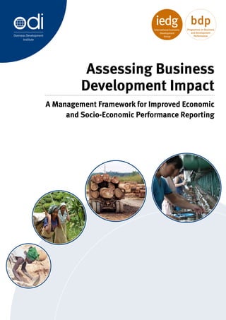 bdp
                                                            Programme on Business
                                                               and Development
Overseas Development                                             Performance
      Institute




                                 Assessing Business
                                Development Impact
                       A Management Framework for Improved Economic
                            and Socio-Economic Performance Reporting
 