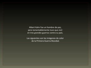 Albert Kahn fue un hombre de paz,
 pero lamentablemente tuvo que vivir
en tres grandes guerras contra su país.

Las siguientes son las imágenes de color
      de la Primera Guerra Mundial.
 