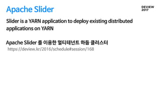 Apache Slider
Slider is a YARN application to deploy existing distributed
applications on YARN
https://deview.kr/2016/schedule#session/168
Apache Slider 를 이용한 멀티테넌트 하둡 클러스터
 